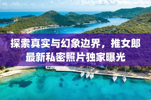 探索真實與幻象邊界，推女郎最新私密照片獨家曝光