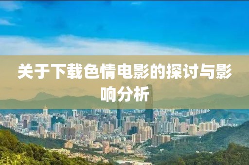 關(guān)于下載色情電影的探討與影響分析