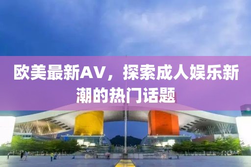 歐美最新AV，探索成人娛樂新潮的熱門話題