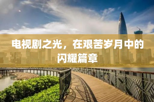 電視劇之光，在艱苦歲月中的閃耀篇章