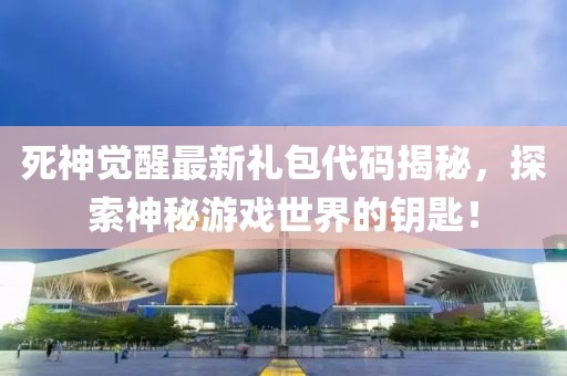 死神覺醒最新禮包代碼揭秘，探索神秘游戲世界的鑰匙！