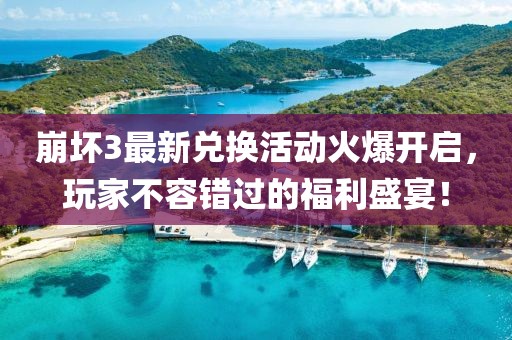 崩壞3最新兌換活動火爆開啟，玩家不容錯(cuò)過的福利盛宴！