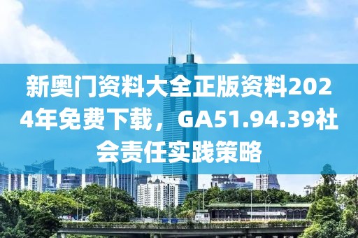 新奧門(mén)資料大全正版資料2024年免費(fèi)下載，GA51.94.39社會(huì)責(zé)任實(shí)踐策略