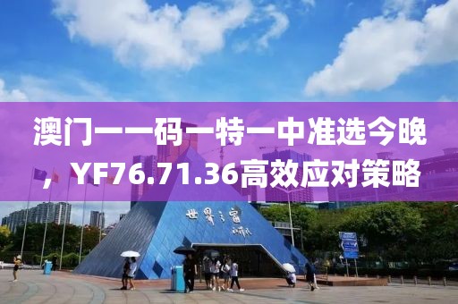 澳門一一碼一特一中準選今晚，YF76.71.36高效應(yīng)對策略