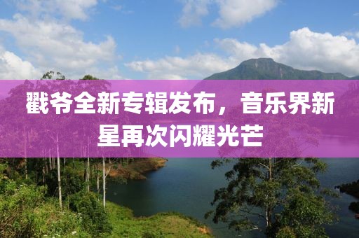 戳爺全新專輯發(fā)布，音樂界新星再次閃耀光芒