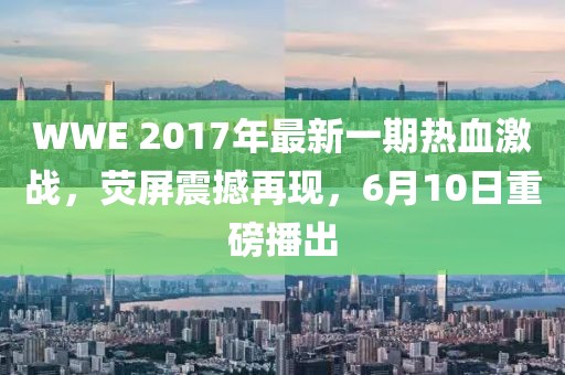 WWE 2017年最新一期熱血激戰(zhàn)，熒屏震撼再現(xiàn)，6月10日重磅播出