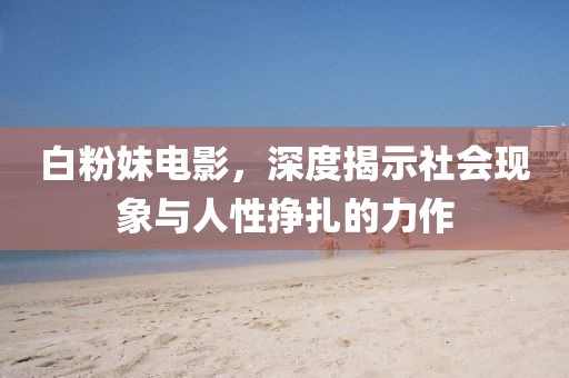 白粉妹電影，深度揭示社會(huì)現(xiàn)象與人性掙扎的力作