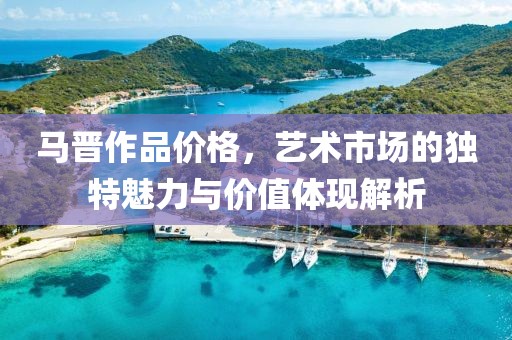 馬晉作品價格，藝術(shù)市場的獨特魅力與價值體現(xiàn)解析