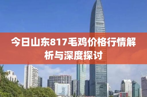 今日山東817毛雞價(jià)格行情解析與深度探討