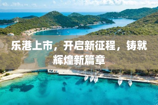 樂港上市，開啟新征程，鑄就輝煌新篇章