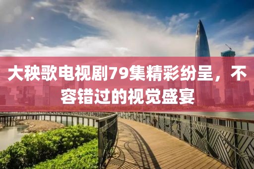 大秧歌電視劇79集精彩紛呈，不容錯(cuò)過的視覺盛宴