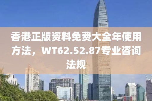 香港正版資料免費(fèi)大全年使用方法，WT62.52.87專業(yè)咨詢法規(guī)
