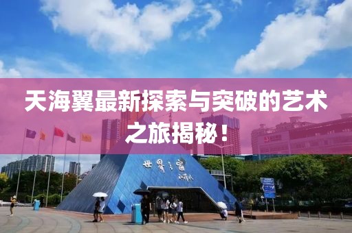 天海翼最新探索與突破的藝術(shù)之旅揭秘！