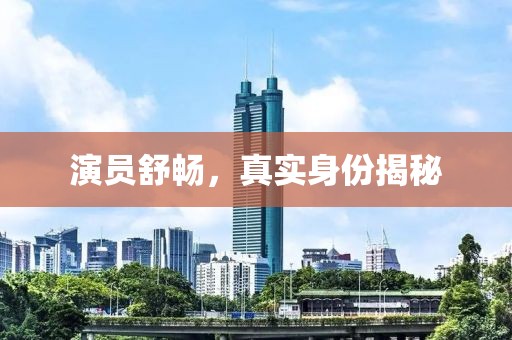演員舒暢，真實(shí)身份揭秘