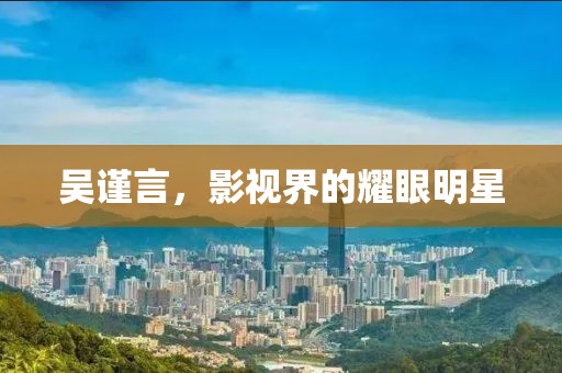 吳謹言，影視界的耀眼明星