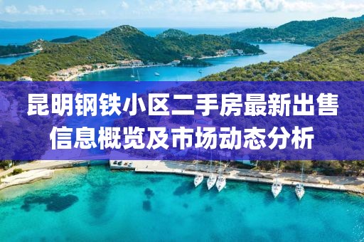 昆明鋼鐵小區(qū)二手房最新出售信息概覽及市場(chǎng)動(dòng)態(tài)分析