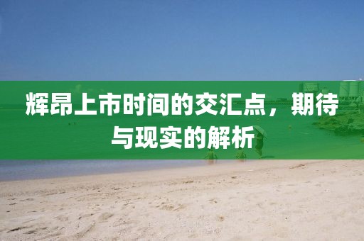 輝昂上市時間的交匯點，期待與現(xiàn)實的解析