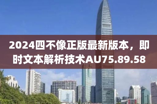2024四不像正版最新版本，即時(shí)文本解析技術(shù)AU75.89.58