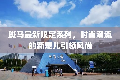 斑馬最新限定系列，時尚潮流的新寵兒引領(lǐng)風(fēng)尚