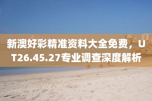 新澳好彩精準資料大全免費，UT26.45.27專業(yè)調(diào)查深度解析