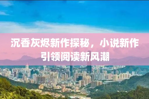 沉香灰燼新作探秘，小說(shuō)新作引領(lǐng)閱讀新風(fēng)潮