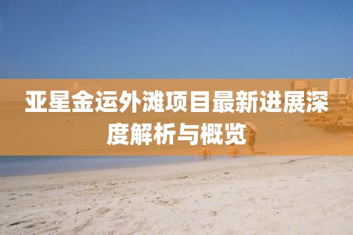 亞星金運外灘項目最新進展深度解析與概覽