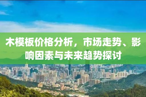 木模板價(jià)格分析，市場(chǎng)走勢(shì)、影響因素與未來趨勢(shì)探討