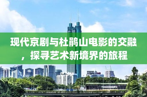現(xiàn)代京劇與杜鵑山電影的交融，探尋藝術(shù)新境界的旅程