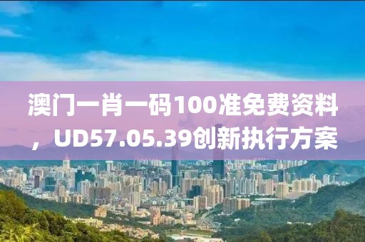 澳門一肖一碼100準(zhǔn)免費(fèi)資料，UD57.05.39創(chuàng)新執(zhí)行方案