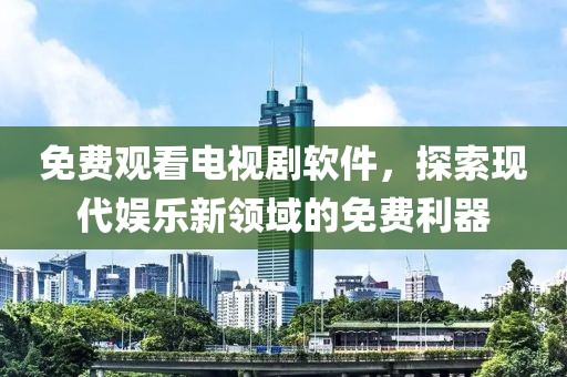 免費觀看電視劇軟件，探索現(xiàn)代娛樂新領域的免費利器