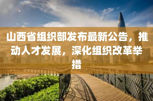 山西省組織部發(fā)布最新公告，推動人才發(fā)展，深化組織改革舉措
