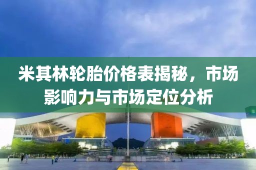 米其林輪胎價(jià)格表揭秘，市場(chǎng)影響力與市場(chǎng)定位分析