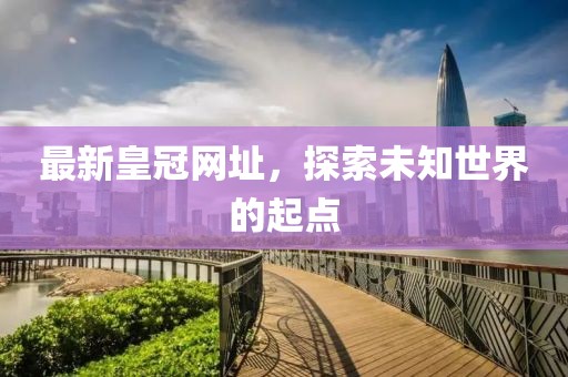最新皇冠網(wǎng)址，探索未知世界的起點(diǎn)