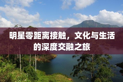 明星零距離接觸，文化與生活的深度交融之旅