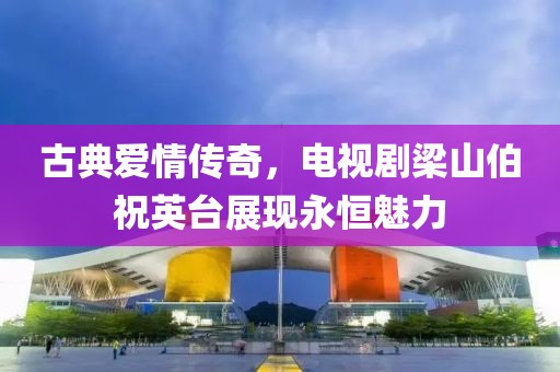 古典愛(ài)情傳奇，電視劇梁山伯祝英臺(tái)展現(xiàn)永恒魅力