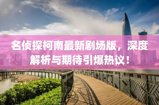 名偵探柯南最新劇場版，深度解析與期待引爆熱議！
