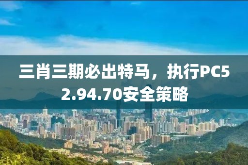 三肖三期必出特馬，執(zhí)行PC52.94.70安全策略