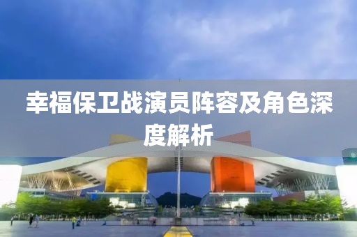 幸福保衛(wèi)戰(zhàn)演員陣容及角色深度解析