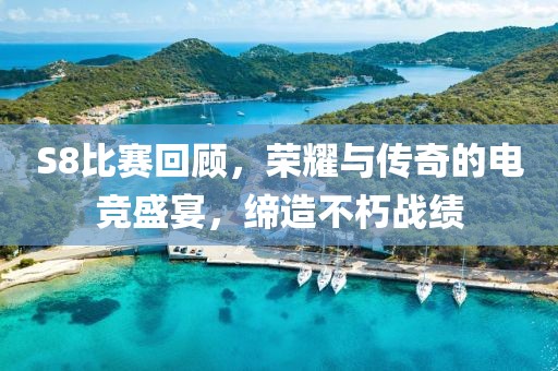 S8比賽回顧，榮耀與傳奇的電競盛宴，締造不朽戰(zhàn)績
