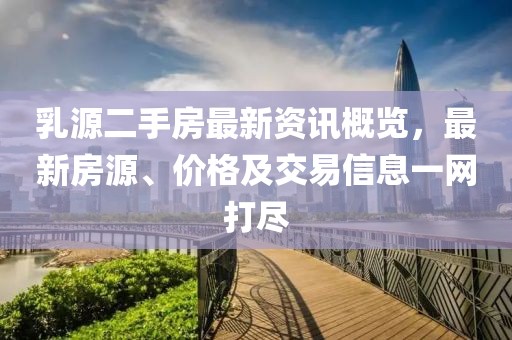 乳源二手房最新資訊概覽，最新房源、價(jià)格及交易信息一網(wǎng)打盡