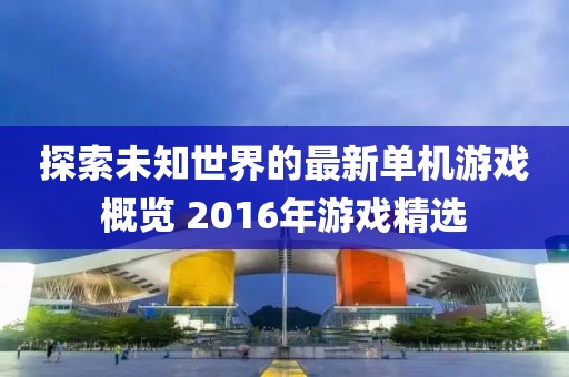 探索未知世界的最新單機(jī)游戲概覽 2016年游戲精選
