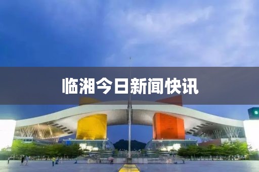 臨湘今日新聞快訊