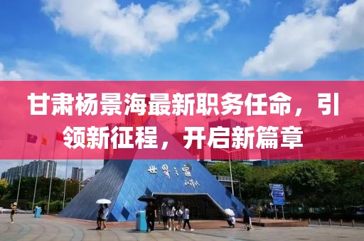 甘肅楊景海最新職務(wù)任命，引領(lǐng)新征程，開啟新篇章