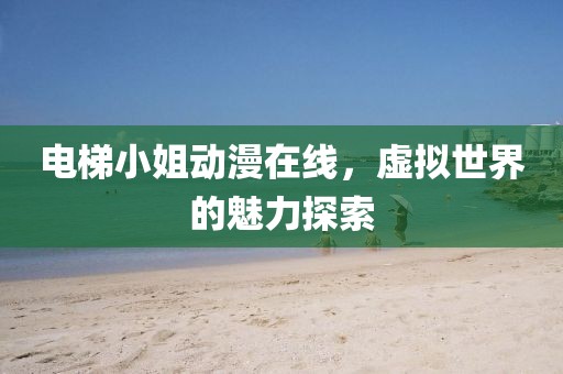 電梯小姐動漫在線，虛擬世界的魅力探索