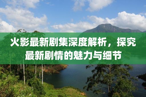 火影最新劇集深度解析，探究最新劇情的魅力與細節(jié)