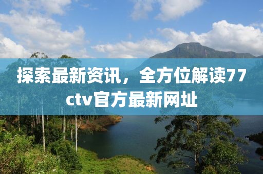 探索最新資訊，全方位解讀77ctv官方最新網(wǎng)址