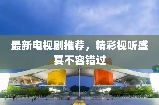 最新電視劇推薦，精彩視聽盛宴不容錯(cuò)過