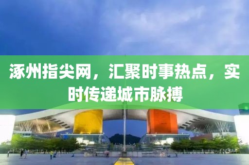涿州指尖網(wǎng)，匯聚時事熱點(diǎn)，實(shí)時傳遞城市脈搏