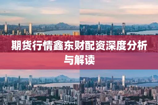 期貨行情鑫東財(cái)配資深度分析與解讀