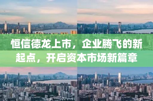 恒信德龍上市，企業(yè)騰飛的新起點，開啟資本市場新篇章